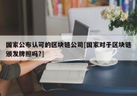 国家公布认可的区块链公司[国家对于区块链颁发牌照吗?]