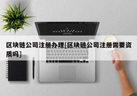 区块链公司注册办理[区块链公司注册需要资质吗]