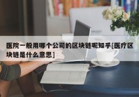 医院一般用哪个公司的区块链呢知乎[医疗区块链是什么意思]